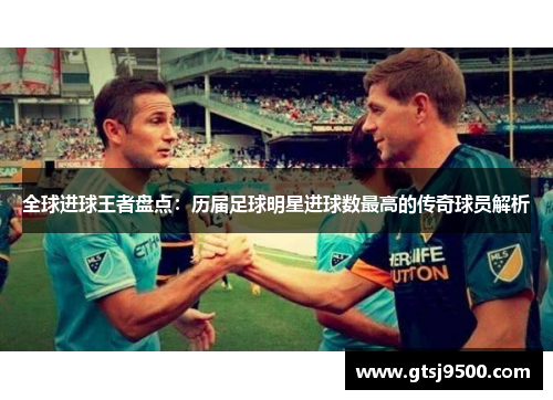 全球进球王者盘点：历届足球明星进球数最高的传奇球员解析