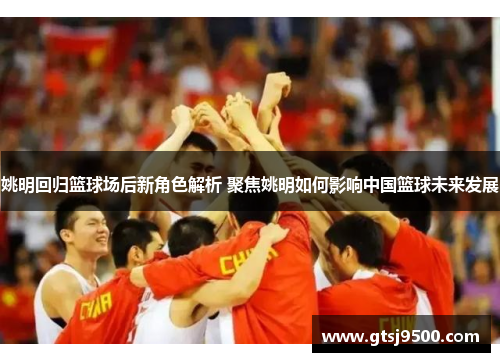 姚明回归篮球场后新角色解析 聚焦姚明如何影响中国篮球未来发展