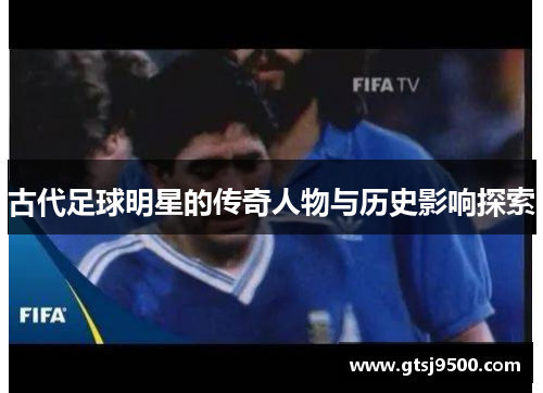 古代足球明星的传奇人物与历史影响探索