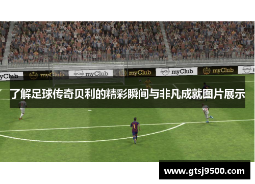 了解足球传奇贝利的精彩瞬间与非凡成就图片展示