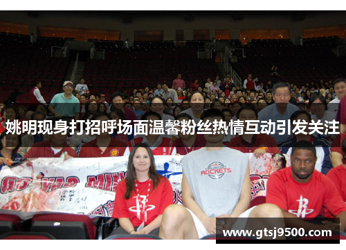 姚明现身打招呼场面温馨粉丝热情互动引发关注