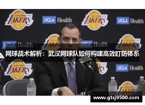 网球战术解析：武汉网球队如何构建高效盯防体系