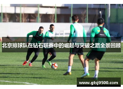 北京排球队在钻石联赛中的崛起与突破之路全景回顾