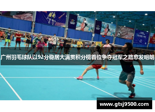 广州羽毛球队以92分稳居大满贯积分榜首位争夺冠军之路愈发明朗