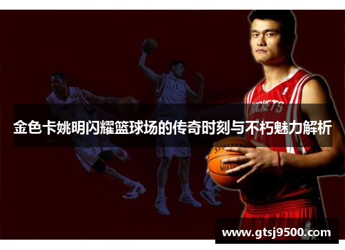 金色卡姚明闪耀篮球场的传奇时刻与不朽魅力解析