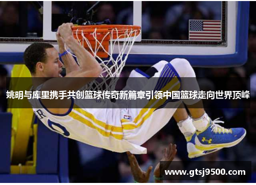 姚明与库里携手共创篮球传奇新篇章引领中国篮球走向世界顶峰