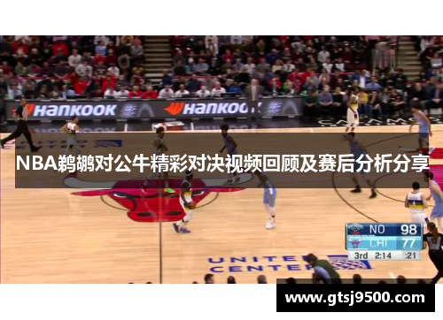 NBA鹈鹕对公牛精彩对决视频回顾及赛后分析分享