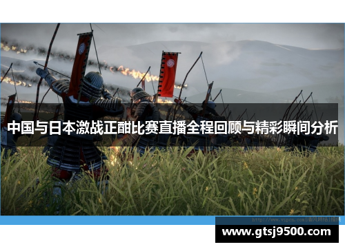 中国与日本激战正酣比赛直播全程回顾与精彩瞬间分析