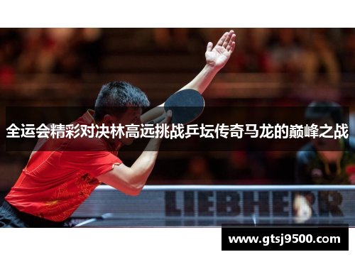 全运会精彩对决林高远挑战乒坛传奇马龙的巅峰之战