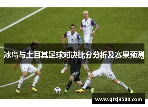 冰岛与土耳其足球对决比分分析及赛果预测