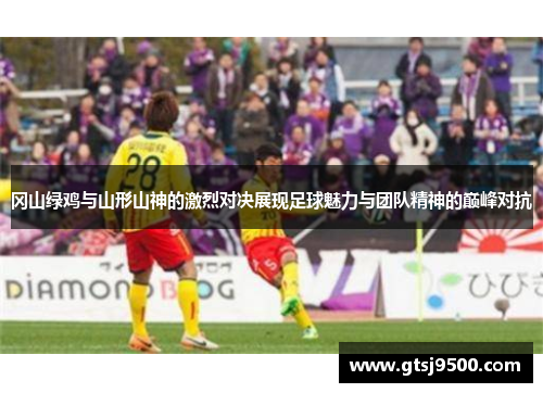 冈山绿鸡与山形山神的激烈对决展现足球魅力与团队精神的巅峰对抗