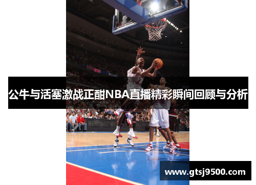 公牛与活塞激战正酣NBA直播精彩瞬间回顾与分析