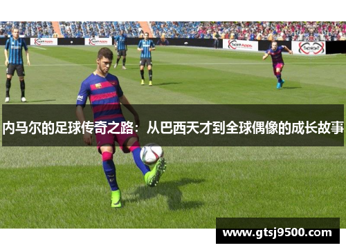 内马尔的足球传奇之路：从巴西天才到全球偶像的成长故事