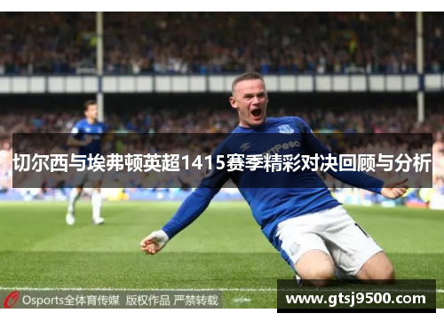 切尔西与埃弗顿英超1415赛季精彩对决回顾与分析