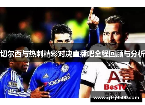 切尔西与热刺精彩对决直播吧全程回顾与分析