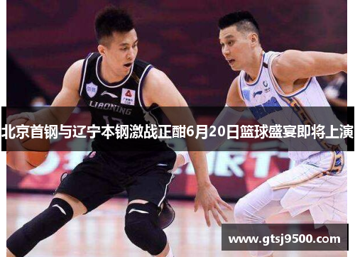 北京首钢与辽宁本钢激战正酣6月20日篮球盛宴即将上演