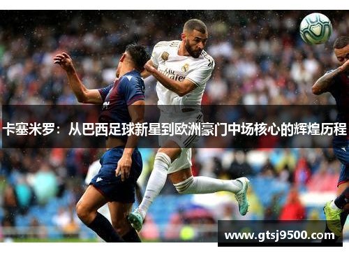 卡塞米罗：从巴西足球新星到欧洲豪门中场核心的辉煌历程
