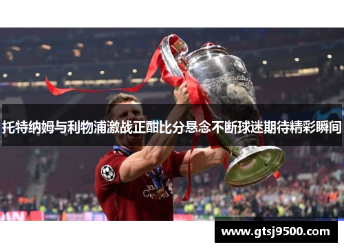 托特纳姆与利物浦激战正酣比分悬念不断球迷期待精彩瞬间
