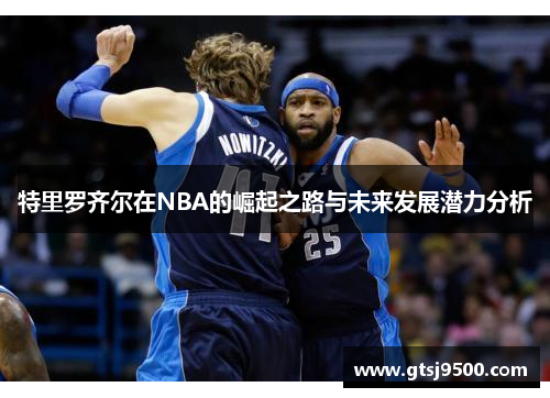 特里罗齐尔在NBA的崛起之路与未来发展潜力分析