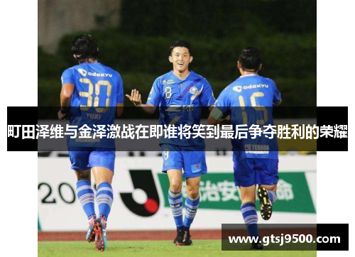 町田泽维与金泽激战在即谁将笑到最后争夺胜利的荣耀